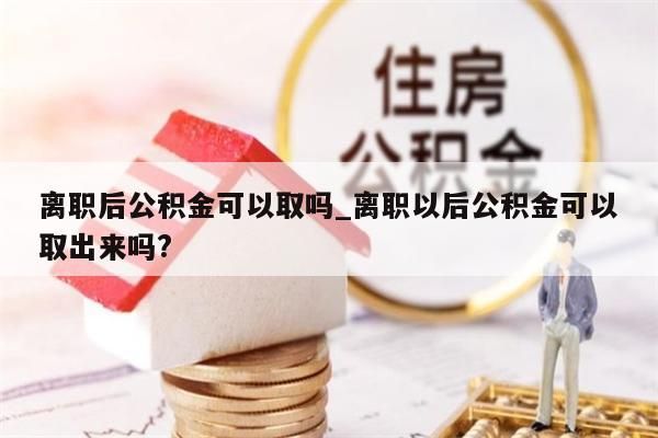 离职后公积金可以取吗_离职以后公积金可以取出来吗?